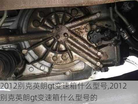 2012别克英朗gt变速箱什么型号,2012别克英朗gt变速箱什么型号的