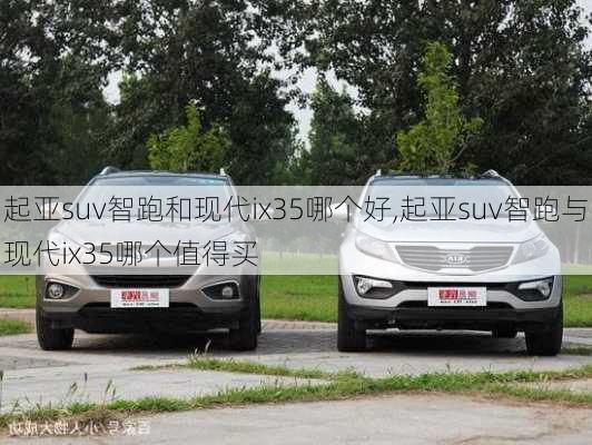 起亚suv智跑和现代ix35哪个好,起亚suv智跑与现代ix35哪个值得买