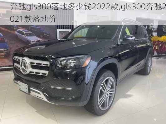 奔驰gls300落地多少钱2022款,gls300奔驰2021款落地价