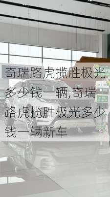 奇瑞路虎揽胜极光多少钱一辆,奇瑞路虎揽胜极光多少钱一辆新车