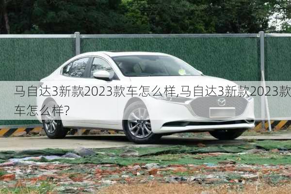 马自达3新款2023款车怎么样,马自达3新款2023款车怎么样?