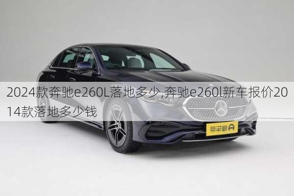 2024款奔驰e260L落地多少,奔驰e260l新车报价2014款落地多少钱