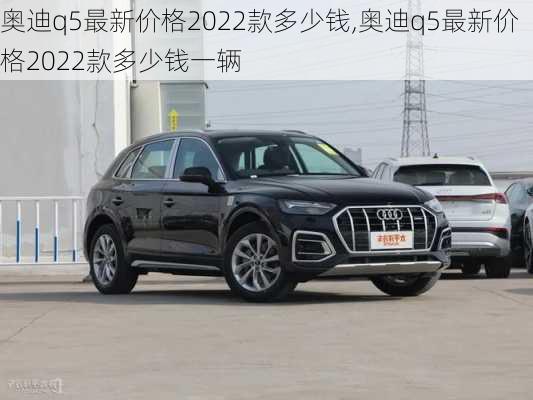 奥迪q5最新价格2022款多少钱,奥迪q5最新价格2022款多少钱一辆