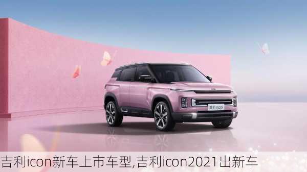 吉利icon新车上市车型,吉利icon2021出新车