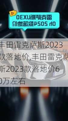 丰田雷克萨斯2023款落地价,丰田雷克萨斯2023款落地价60万左右