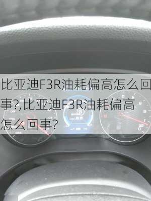 比亚迪F3R油耗偏高怎么回事?,比亚迪F3R油耗偏高怎么回事?