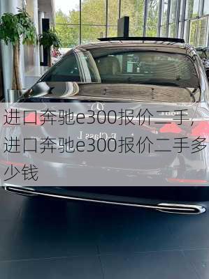 进口奔驰e300报价二手,进口奔驰e300报价二手多少钱