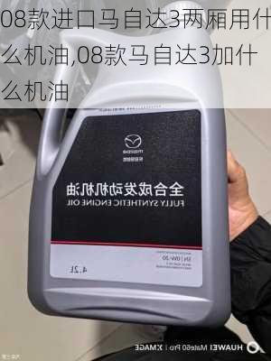 08款进口马自达3两厢用什么机油,08款马自达3加什么机油