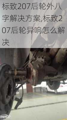 标致207后轮外八字解决方案,标致207后轮异响怎么解决