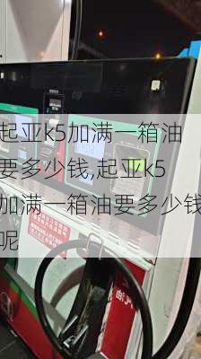 起亚k5加满一箱油要多少钱,起亚k5加满一箱油要多少钱呢