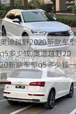 奥迪越野2020新款车型q5多少钱,奥迪越野2020新款车型q5多少钱一辆