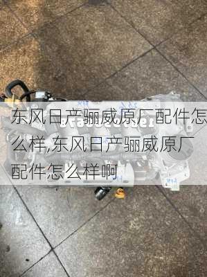 东风日产骊威原厂配件怎么样,东风日产骊威原厂配件怎么样啊