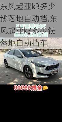 东风起亚k3多少钱落地自动挡,东风起亚k3多少钱落地自动挡车