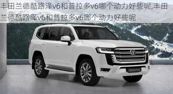 丰田兰德酷路泽v6和普拉多v6哪个动力好些呢,丰田兰德酷路泽v6和普拉多v6哪个动力好些呢