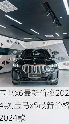 宝马x6最新价格2024款,宝马x5最新价格2024款