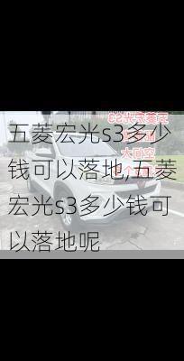 五菱宏光s3多少钱可以落地,五菱宏光s3多少钱可以落地呢