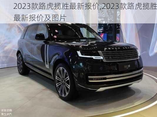 2023款路虎揽胜最新报价,2023款路虎揽胜最新报价及图片