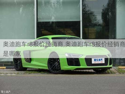 奥迪跑车r8报价经销商,奥迪跑车r8报价经销商是哪家