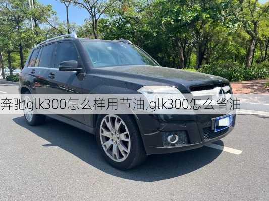 奔驰glk300怎么样用节油,glk300怎么省油