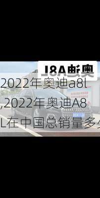 2022年奥迪a8l,2022年奥迪A8L在中国总销量多少辆