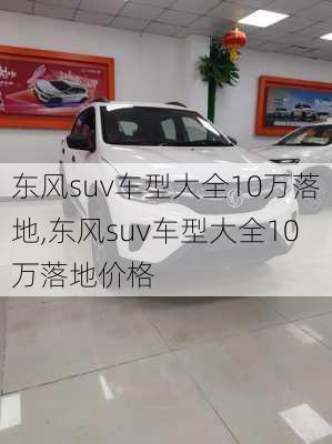 东风suv车型大全10万落地,东风suv车型大全10万落地价格