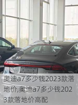 奥迪a7多少钱2023款落地价,奥迪a7多少钱2023款落地价高配