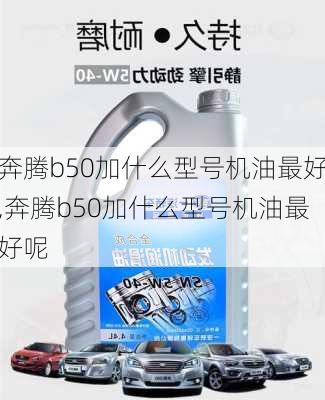 奔腾b50加什么型号机油最好,奔腾b50加什么型号机油最好呢