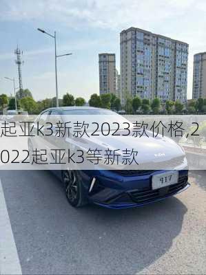 起亚k3新款2023款价格,2022起亚k3等新款