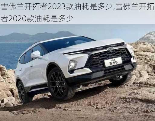 雪佛兰开拓者2023款油耗是多少,雪佛兰开拓者2020款油耗是多少