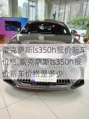 雷克萨斯ls350h报价新车价格,雷克萨斯ls350h报价新车价格是多少