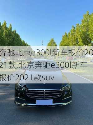 奔驰北京e300l新车报价2021款,北京奔驰e300l新车报价2021款suv