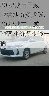 2022款丰田威驰落地价多少钱,2022款丰田威驰落地价多少钱一辆