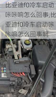 比亚迪f0冷车启动咔咔响怎么回事,比亚迪f0冷车启动咔咔响怎么回事啊